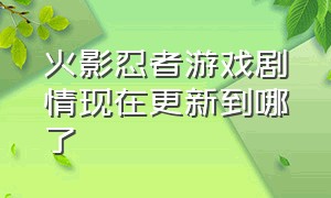 火影忍者游戏剧情现在更新到哪了