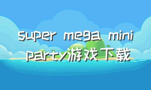 super mega mini party游戏下载（newworldparty游戏）