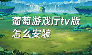 葡萄游戏厅tv版怎么安装（葡萄游戏厅tv版在电视哪里下载）