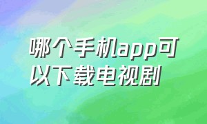 哪个手机app可以下载电视剧（什么app下载电视剧免费好用）