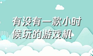 有没有一款小时候玩的游戏机