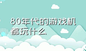 80年代的游戏机都玩什么