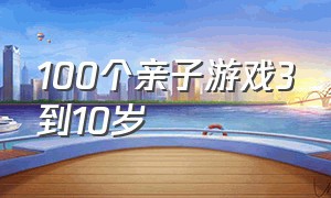 100个亲子游戏3到10岁