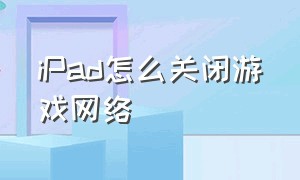 iPad怎么关闭游戏网络（ipad怎么关闭游戏网络功能）