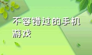 不容错过的手机游戏（不容错过的手机游戏推荐）