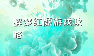 醉梦红颜游戏攻略（笙歌醉梦游戏攻略大全最新）