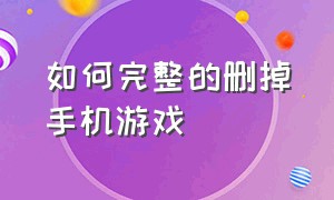 如何完整的删掉手机游戏