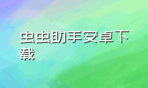 虫虫助手安卓下载（虫虫助手app安卓手机怎么下载）