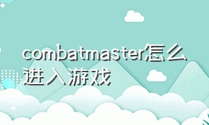 combatmaster怎么进入游戏（combatmaster端游按键介绍）