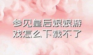 参见皇后娘娘游戏怎么下载不了（皇后娘娘驾到游戏怎么下载）