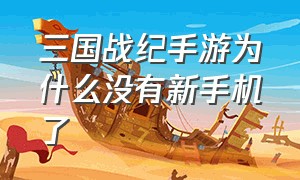 三国战纪手游为什么没有新手机了