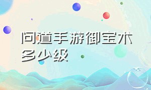 问道手游御宝术多少级（问道手游御宝仙术升到50级多少钱）