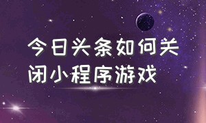 今日头条如何关闭小程序游戏