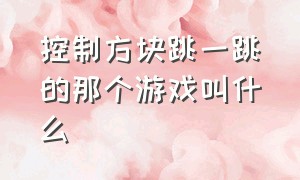 控制方块跳一跳的那个游戏叫什么（一个方块一直点屏幕向上跳的游戏）