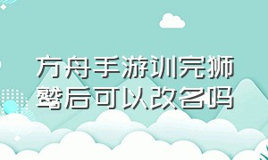 方舟手游训完狮鹫后可以改名吗