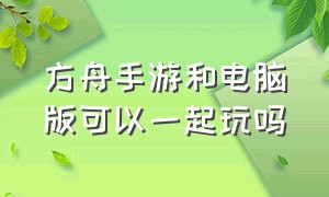 方舟手游和电脑版可以一起玩吗（方舟手游和电脑版可以一起玩吗）