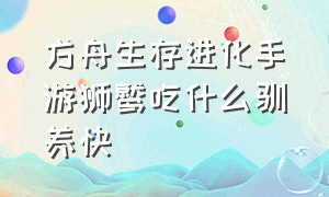 方舟生存进化手游狮鹫吃什么驯养快（方舟生存进化手游狮鹫吃什么东西）