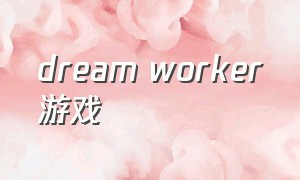 dream worker游戏（dreamcore 游戏怎么下载）