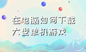 在电脑如何下载大型单机游戏