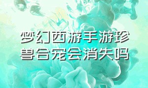 梦幻西游手游珍兽合宠会消失吗