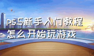 ps5新手入门教程怎么开始玩游戏