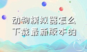 动物模拟器怎么下载最新版本的（动物模拟器手机版在哪下链接）