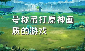 号称吊打原神画质的游戏（号称吊打原神画质的游戏是什么）