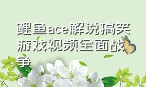 鲤鱼ace解说搞笑游戏视频全面战争