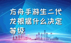 方舟手游生二代龙根据什么决定等级（方舟手游二代龙有哪些值得繁育）