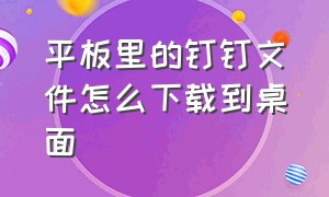 平板里的钉钉文件怎么下载到桌面