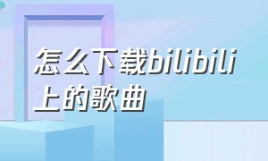 怎么下载bilibili上的歌曲