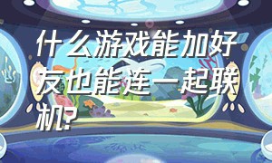 什么游戏能加好友也能连一起联机?