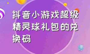 抖音小游戏超级精灵球礼包的兑换码