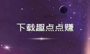 下载趣点点赚（趣赚星球app下载）