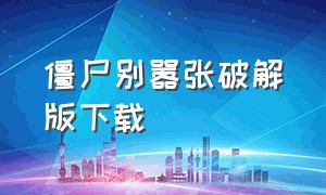 僵尸别嚣张破解版下载（僵尸别嚣张破解版下载最新版）