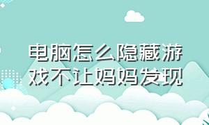 电脑怎么隐藏游戏不让妈妈发现