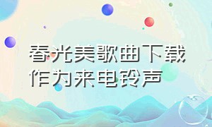 春光美歌曲下载作为来电铃声