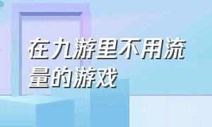 在九游里不用流量的游戏