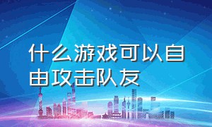 什么游戏可以自由攻击队友