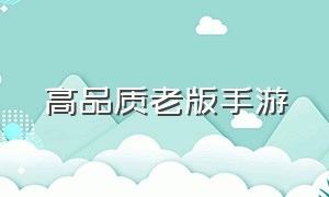 高品质老版手游（老版手游游戏有哪些）