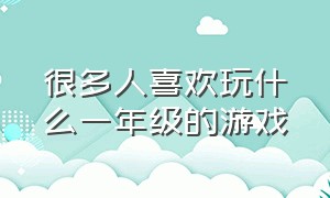 很多人喜欢玩什么一年级的游戏