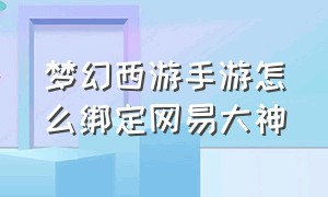 梦幻西游手游怎么绑定网易大神（梦幻西游手游官方官网网易版）