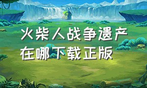 火柴人战争遗产在哪下载正版（火柴人战争遗产 怎么下载 正版）