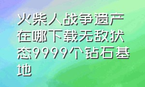 火柴人战争遗产在哪下载无敌状态9999个钻石基地（火柴人战争遗产正版最新版在哪下）