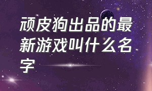 顽皮狗出品的最新游戏叫什么名字