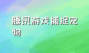 腾讯游戏捕捉宠物（能定位捕捉宠物的腾讯游戏）