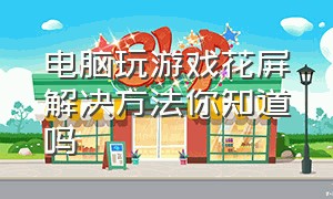 电脑玩游戏花屏解决方法你知道吗