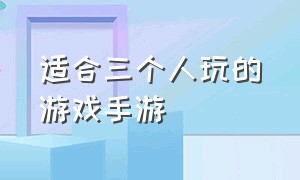 适合三个人玩的游戏手游