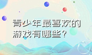 青少年最喜欢的游戏有哪些?