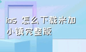 ios 怎么下载米加小镇完整版